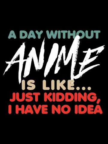 A Day Without Anime is like... Just Kidding, I have No Idea