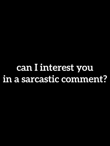 Can i interest you in a sarcastic comment?