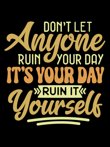 Don't Let Anyone Ruin Your Day, It's Your Day Ruin It Yourself