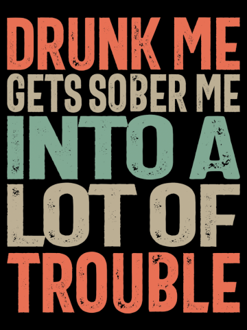 Drunk Me Gets Sober Me Into a Lot Of Trouble - Funny Sayings