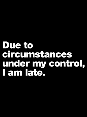 Due to circumstances under my control, I am late.