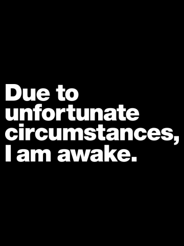 Due to unfortunate circumstances, I am awake.