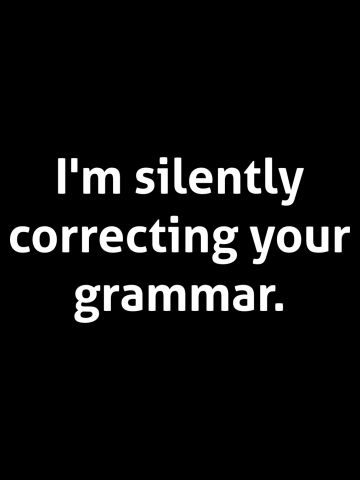 Hilarious - I'm silently correcting your grammar