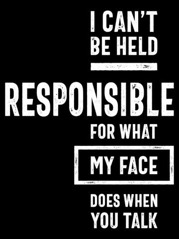 I Can't Be Held Responsible For What My Face Does When You Talk - Funny Sayings