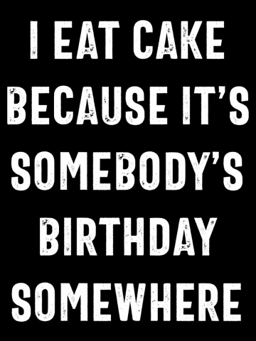 I Eat Cake Because It's Someody's Birthday Somewhere - Funny Slogans