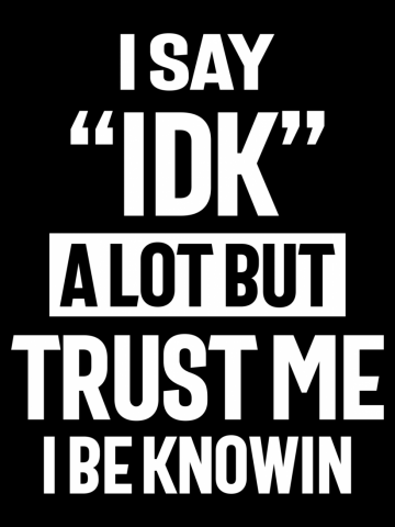 I Say IDK a Lot But Trust Me I Be Knowin
