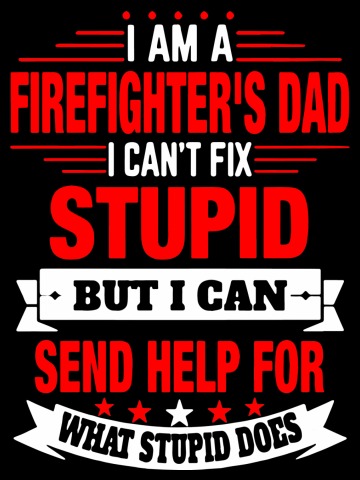 I am a firefighter_s dad I can not fix stupid but I can send help for what stupid does firefighter