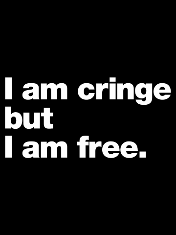 I am cringe but I am free.