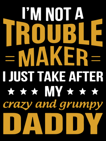 I am not a trouble maker I just take after my crazy and grumpy daddy dad