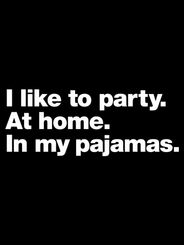 I like to party. At home. In my pajamas.