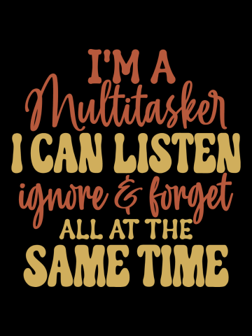 I'm A Multitasker, I Can Listen, Ignore And Forget All At The Same Time