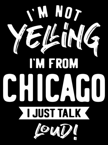 I'm Not Yelling! I'm From Chicago I Just Talk Loud!