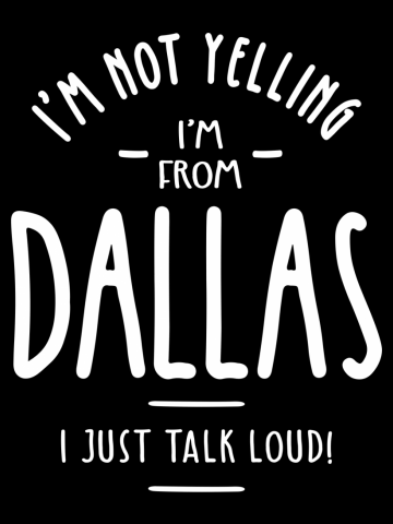 I'm Not Yelling! I'm From Dallas I Just Talk Loud!