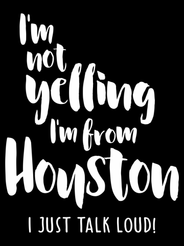 I'm Not Yelling! I'm From Houston I Just Talk Loud!