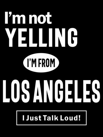 I'm Not Yelling! I'm From Los Angeles I Just Talk Loud!