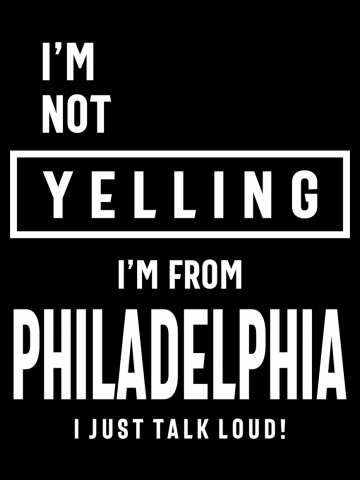 I'm Not Yelling! I'm From Philadelphia I Just Talk Loud!