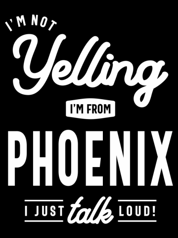 I'm Not Yelling! I'm From Phoenix I Just Talk Loud!