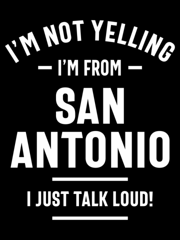 I'm Not Yelling! I'm From San Antonio I Just Talk Loud!