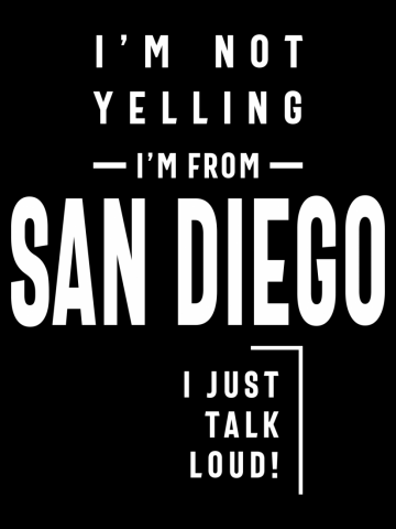 I'm Not Yelling! I'm From San Diego I Just Talk Loud!