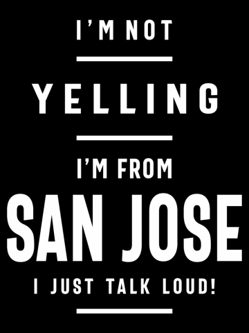I'm Not Yelling! I'm From San Jose I Just Talk Loud!