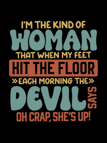 I'm The Kind Of Woman That When My Feet Hit The Floor Each Morning, The Devil Says Oh Crap, She's Up!