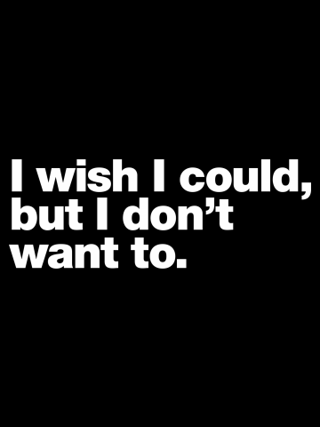 I wish I could, but I don't want to.