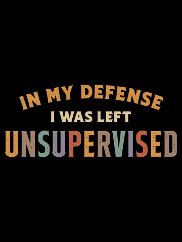 In My Defense I Was Left Unsupervised Funny