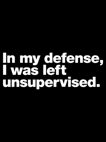In my defense, I was left unsupervised.