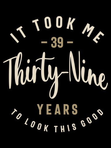 It Took Me 39 Years To Look This Good - 39th Birthday