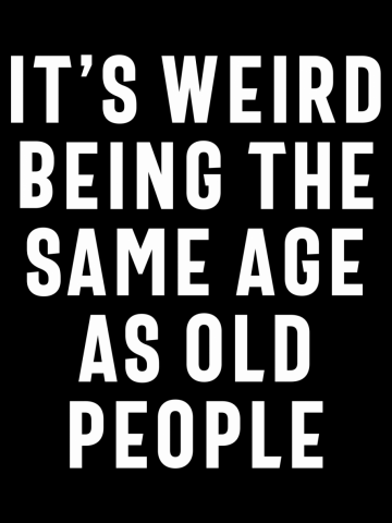 It's Weird Being The Same Age As Old People, Funny Quote