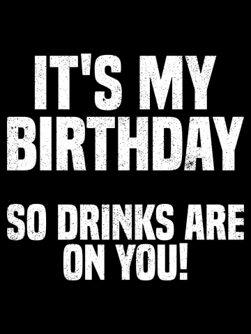 Its My Birthday So Drink Are on You!