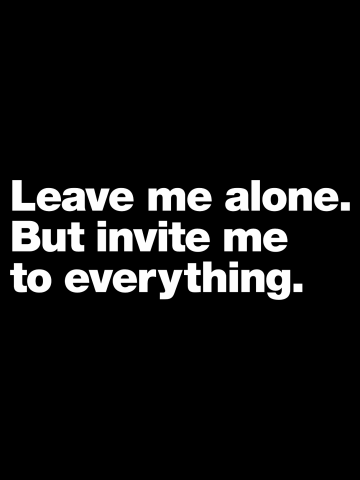 Leave me alone. But invite me to everything.
