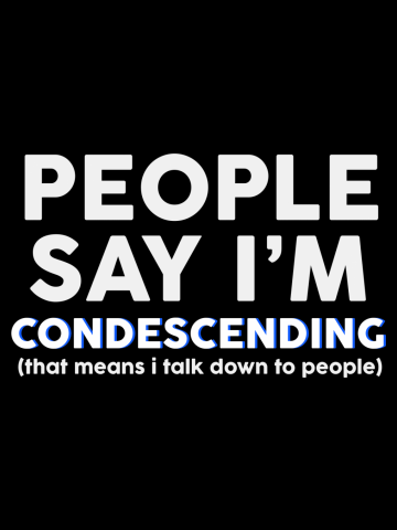 People say I'm Condescending That means I talk down to people