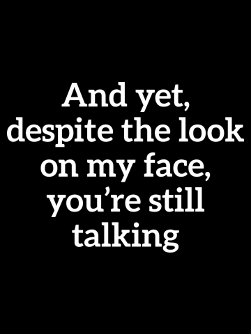 Sarcastic And Yet, Despite the Look on my Face, You're Still Talking