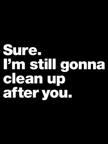 Sure. I'm still gonna clean up after you.