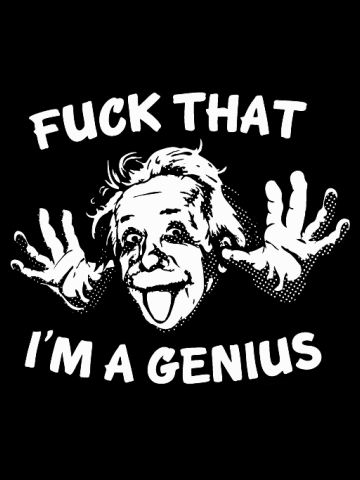 Fuck that I'm a genius