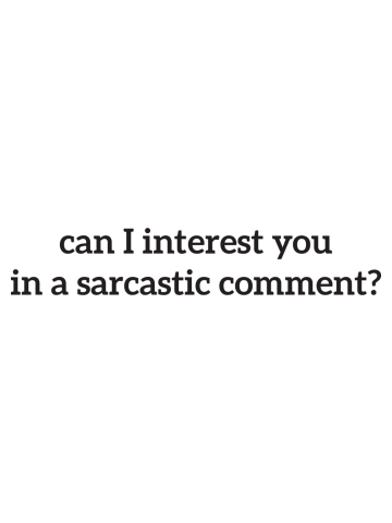 Can i interest you in a sarcastic comment?