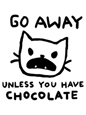 Go away. Unless you have CHOCOLATE.