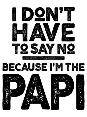 I Don't Have To Say No Because I'm The Papi