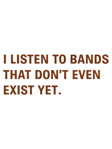 I Listen to Bands That Don't Even Exist Yet.