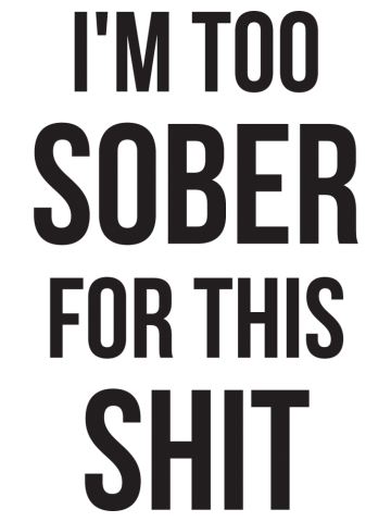 I'm too sober for this shit