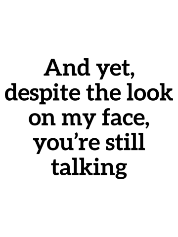 Sarcastic And Yet, Despite the Look on my Face, You're Still Talking