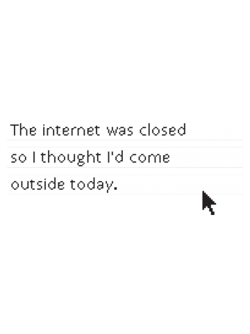 The internet was closed so I thought I'd come outside today.