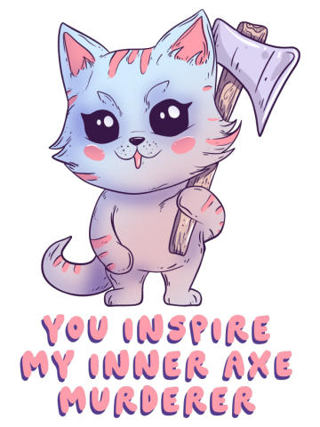 You inspire my inner axe murderer